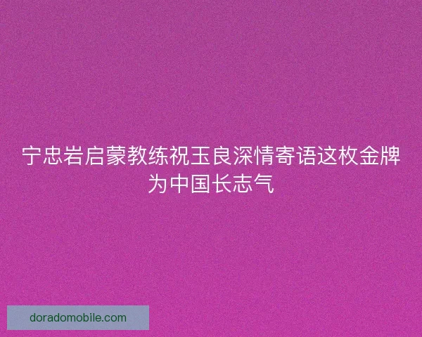 宁忠岩启蒙教练祝玉良深情寄语这枚金牌为中国长志气