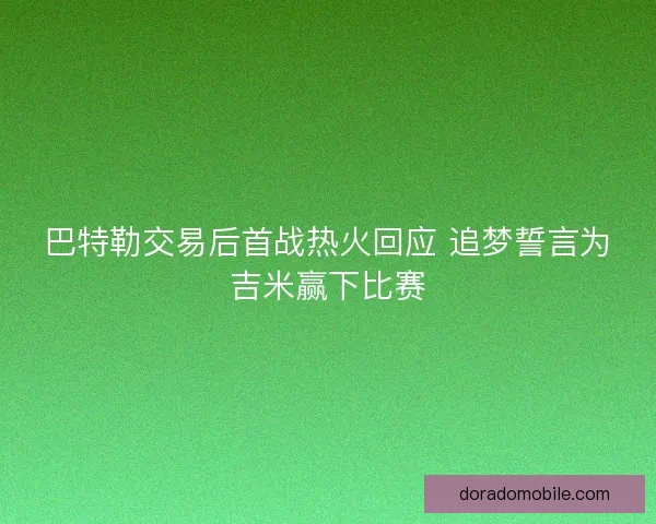 巴特勒交易后首战热火回应 追梦誓言为吉米赢下比赛