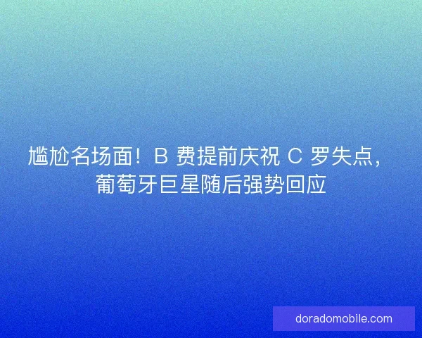 尴尬名场面！B 费提前庆祝 C 罗失点，葡萄牙巨星随后强势回应
