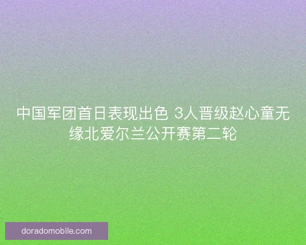 中国军团首日表现出色 3人晋级赵心童无缘北爱尔兰公开赛第二轮