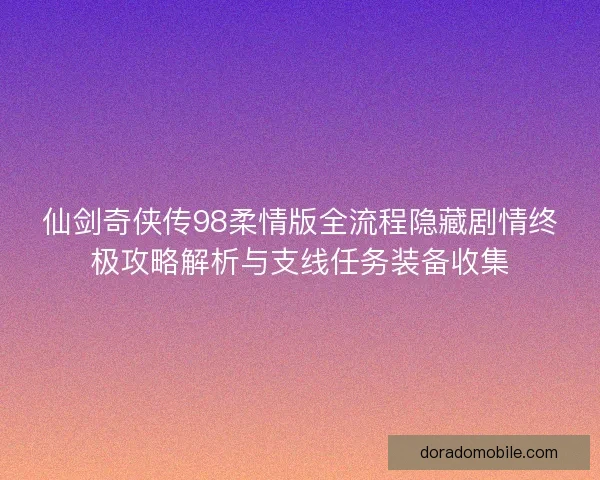 仙剑奇侠传98柔情版全流程隐藏剧情终极攻略解析与支线任务装备收集
