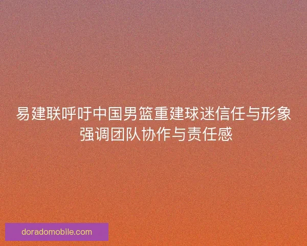 易建联呼吁中国男篮重建球迷信任与形象 强调团队协作与责任感