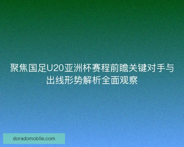 聚焦国足U20亚洲杯赛程前瞻关键对手与出线形势解析全面观察