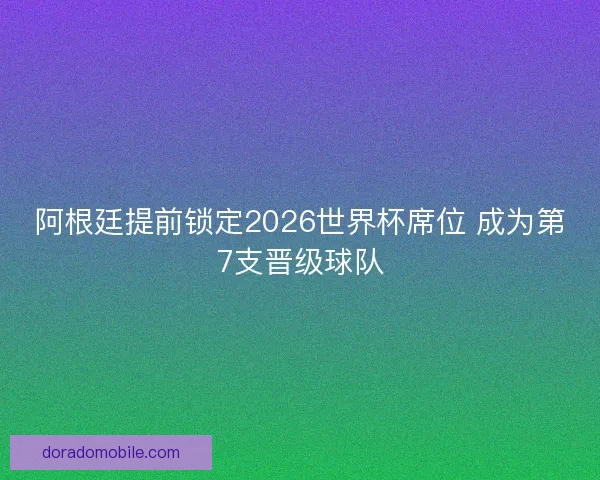 阿根廷提前锁定2026世界杯席位 成为第7支晋级球队